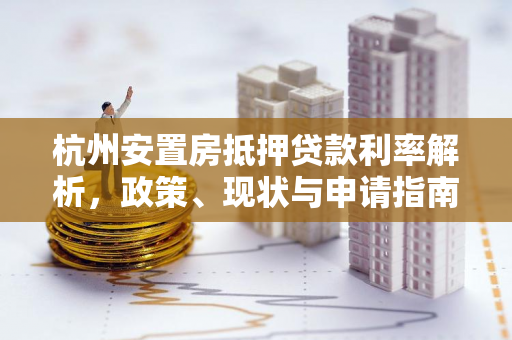 杭州安置房抵押贷款利率解析,政策、现状与申请指南
