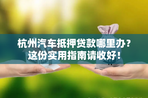 杭州汽车抵押贷款哪里办?这份实用指南请收好! 杭州汽车抵押贷款哪里办?这份实用指南请收好!