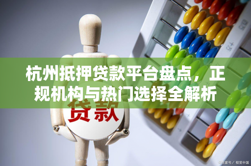 杭州抵押贷款平台盘点,正规机构与热门选择全解析 杭州抵押贷款平台盘点,正规机构与热门选择全解析