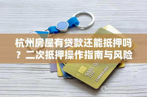 杭州房屋有贷款还能抵押吗?二次抵押操作指南与风险提示 杭州房屋有贷款还能抵押吗?二次抵押操作指南与风险提示