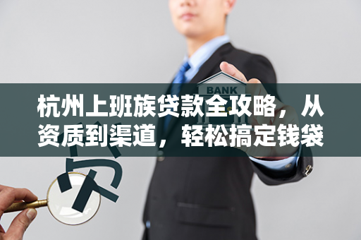 杭州上班族贷款全攻略,从资质到渠道,轻松搞定钱袋子难题 杭州上班族贷款全攻略,从资质到渠道,轻松搞定钱袋子难题