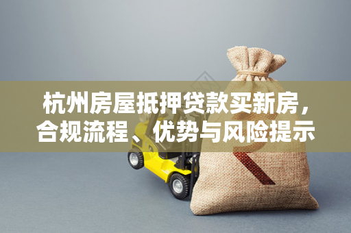 杭州房屋抵押贷款买新房,合规流程、优势与风险提示