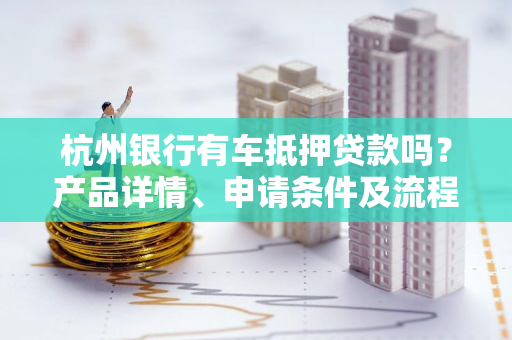 杭州银行有车抵押贷款吗?产品详情、申请条件及流程全解析