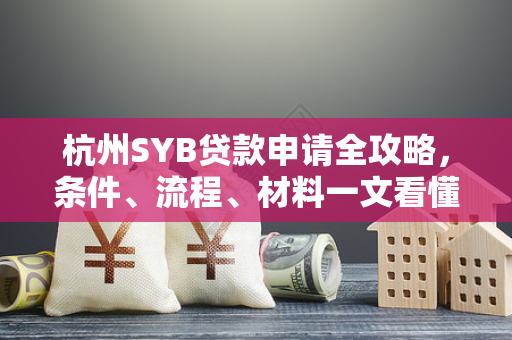 杭州SYB贷款申请全攻略,条件、流程、材料一文看懂 杭州SYB贷款申请全攻略,条件、流程、材料一文看懂