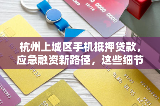 杭州上城区手机抵押贷款,应急融资新路径,这些细节别忽视