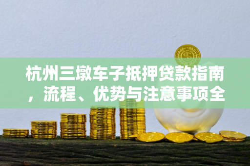 杭州三墩车子抵押贷款指南,流程、优势与注意事项全解析