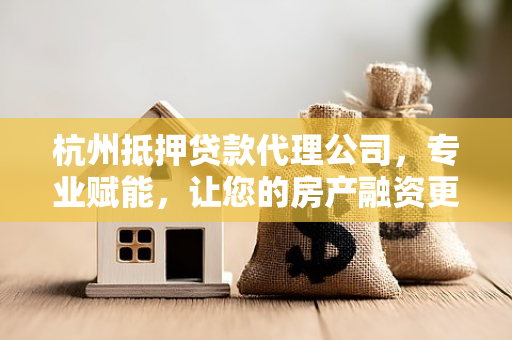 杭州抵押贷款代理公司,专业赋能,让您的房产融资更高效省心 杭州抵押贷款代理公司,专业赋能,让您的房产融资更高效省心