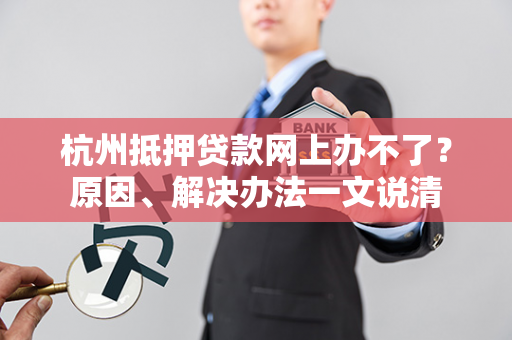 杭州抵押贷款网上办不了?原因、解决办法一文说清 杭州抵押贷款网上办不了?原因、解决办法一文说清