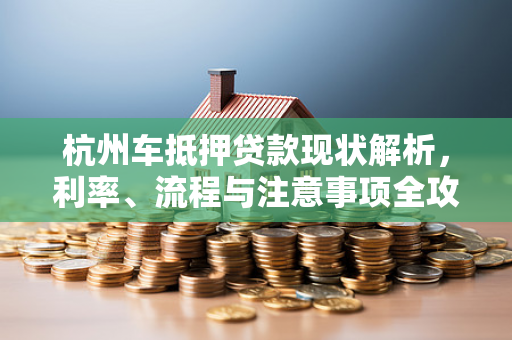杭州车抵押贷款现状解析,利率、流程与注意事项全攻略