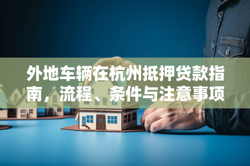 外地车辆在杭州抵押贷款指南,流程、条件与注意事项全解析 外地车辆在杭州抵押贷款指南,流程、条件与注意事项全解析