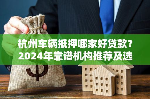 杭州车辆抵押哪家好贷款?2024年靠谱机构推荐及选择指南