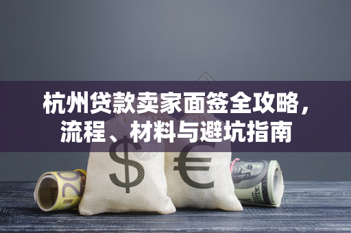 杭州贷款卖家面签全攻略,流程、材料与避坑指南