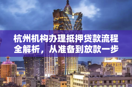 杭州机构办理抵押贷款流程全解析,从准备到放款一步到位