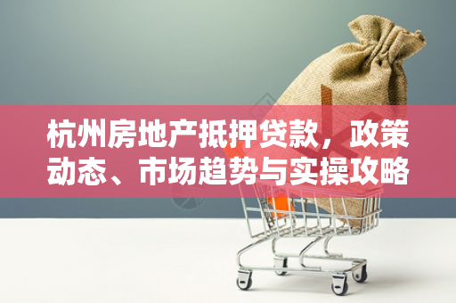 杭州房地产抵押贷款,政策动态、市场趋势与实操攻略