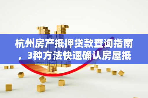 杭州房产抵押贷款查询指南,3种方法快速确认房屋抵押状态