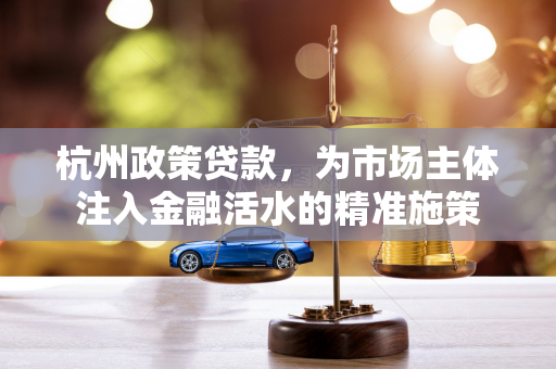 杭州政策贷款,为市场主体注入金融活水的精准施策