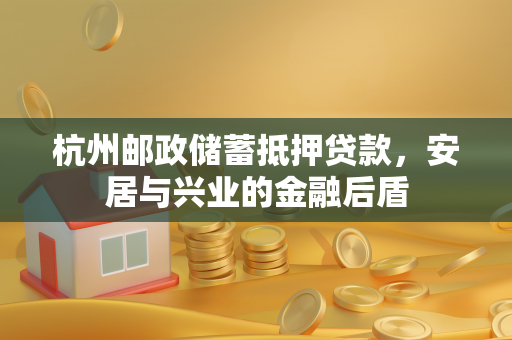 杭州邮政储蓄抵押贷款,安居与兴业的金融后盾