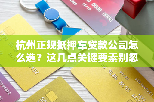 杭州正规抵押车贷款公司怎么选?这几点关键要素别忽略!