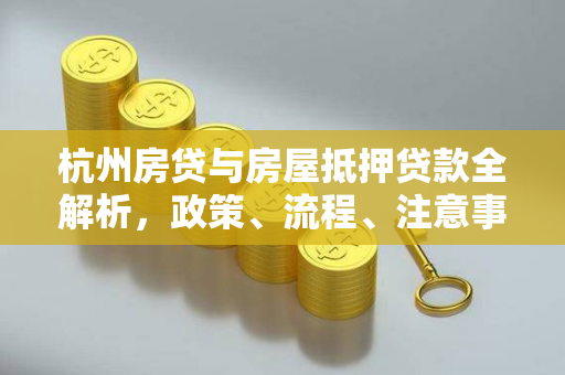 杭州房贷与房屋抵押贷款全解析,政策、流程、注意事项一文读懂