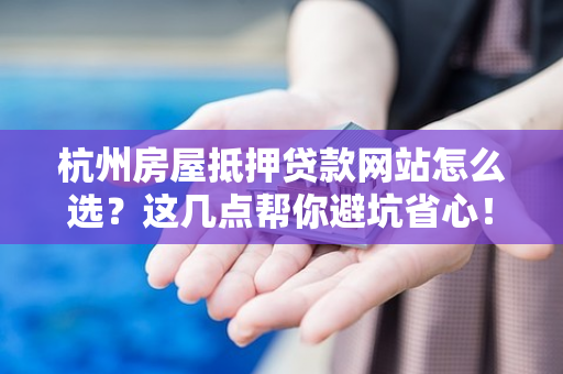 杭州房屋抵押贷款网站怎么选?这几点帮你避坑省心!
