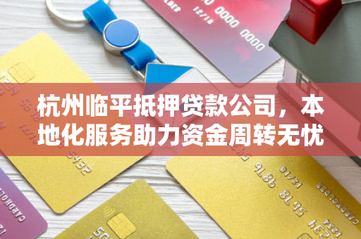杭州临平抵押贷款公司,本地化服务助力资金周转无忧 杭州临平抵押贷款公司,本地化服务助力资金周转无忧