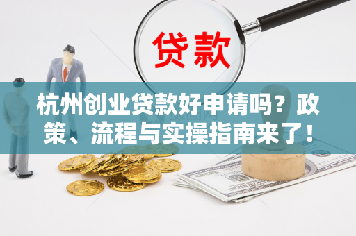 杭州创业贷款好申请吗?政策、流程与实操指南来了! 杭州创业贷款好申请吗?政策、流程与实操指南来了!
