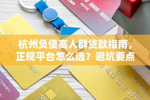 杭州负债高人群贷款指南,正规平台怎么选?避坑要点看这里