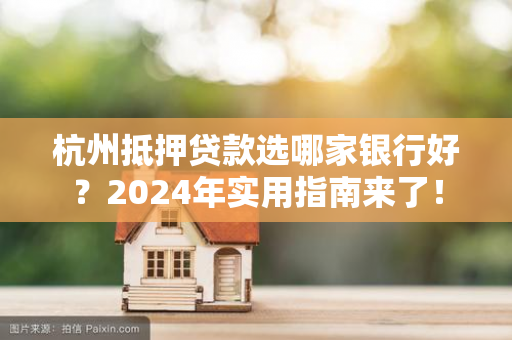 杭州抵押贷款选哪家银行好?2024年实用指南来了!