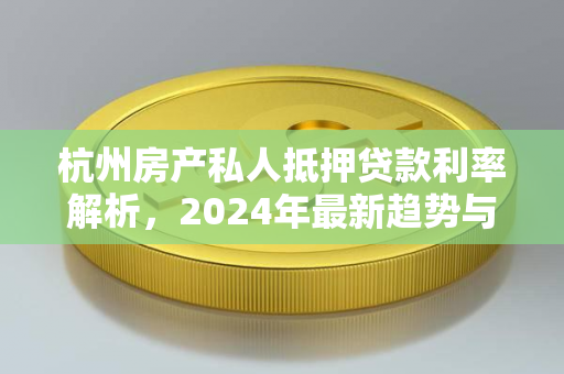 杭州房产私人抵押贷款利率解析,2024年最新趋势与申请指南 杭州房产私人抵押贷款利率解析,2024年最新趋势与申请指南