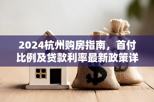 2024杭州购房指南,首付比例及贷款利率最新政策详解