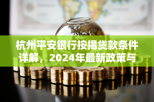 杭州平安银行按揭贷款条件详解,2024年最新政策与申请指南 杭州平安银行按揭贷款条件详解,2024年最新政策与申请指南