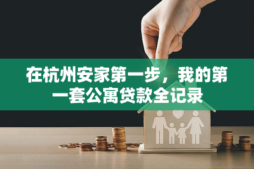 在杭州安家第一步,我的第一套公寓贷款全记录 在杭州安家第一步,我的第一套公寓贷款全记录
