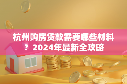 杭州购房贷款需要哪些材料?2024年最新全攻略 杭州购房贷款需要哪些材料?2024年最新全攻略