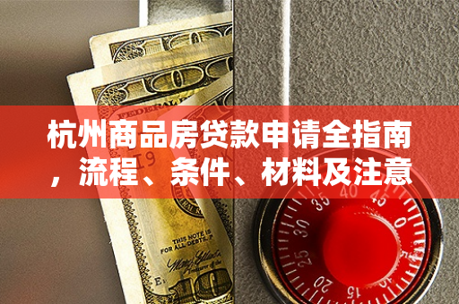 杭州商品房贷款申请全指南,流程、条件、材料及注意事项 杭州商品房贷款申请全指南,流程、条件、材料及注意事项