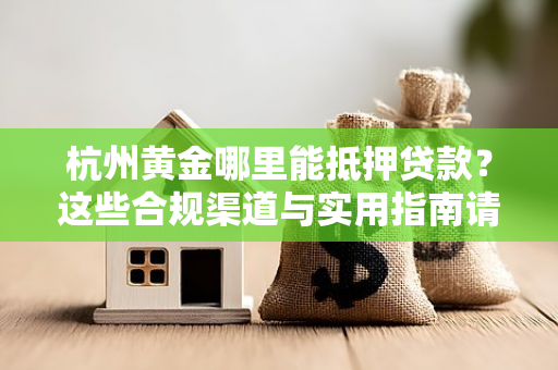 杭州黄金哪里能抵押贷款?这些合规渠道与实用指南请收好