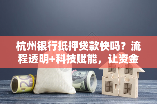 杭州银行抵押贷款快吗?流程透明+科技赋能,让资金加速度到账 杭州银行抵押贷款快吗?流程透明+科技赋能,让资金加速度到账