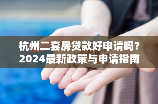 杭州二套房贷款好申请吗?2024最新政策与申请指南