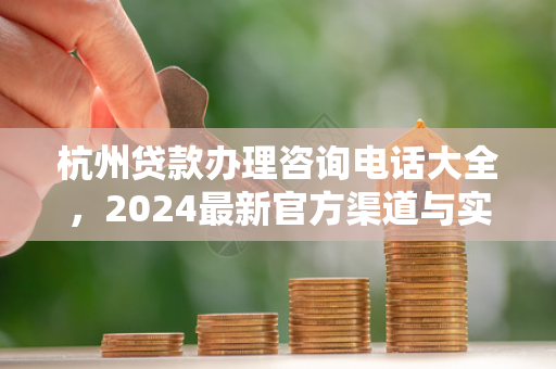 杭州贷款办理咨询电话大全,2024最新官方渠道与实用指南