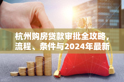 杭州购房贷款审批全攻略,流程、条件与2024年最新政策解析