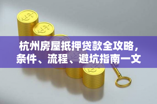 杭州房屋抵押贷款全攻略,条件、流程、避坑指南一文搞懂