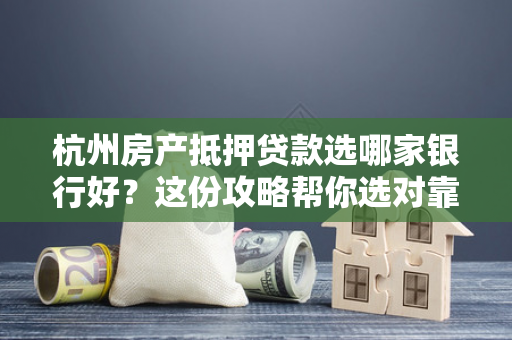杭州房产抵押贷款选哪家银行好?这份攻略帮你选对靠谱机构!