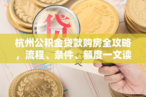 杭州公积金贷款购房全攻略,流程、条件、额度一文读懂
