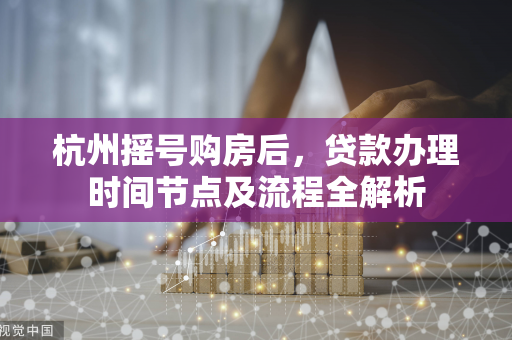 杭州摇号购房后,贷款办理时间节点及流程全解析