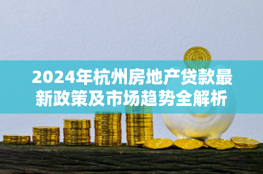 2024年杭州房地产贷款最新政策及市场趋势全解析