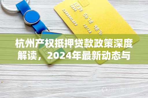 杭州产权抵押贷款政策深度解读,2024年最新动态与实操指南