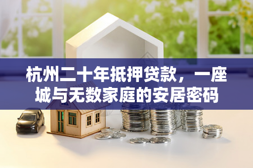 杭州二十年抵押贷款,一座城与无数家庭的安居密码