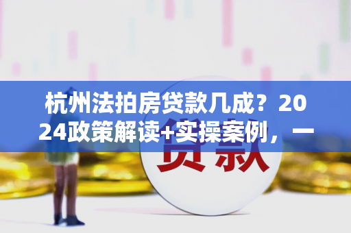 杭州法拍房贷款几成?2024政策解读+实操案例,一文读懂!