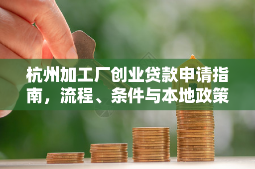杭州加工厂创业贷款申请指南,流程、条件与本地政策全解析 杭州加工厂创业贷款申请指南,流程、条件与本地政策全解析