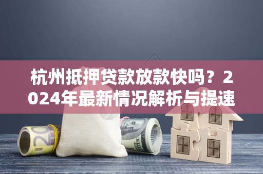 杭州抵押贷款放款快吗?2024年最新情况解析与提速技巧