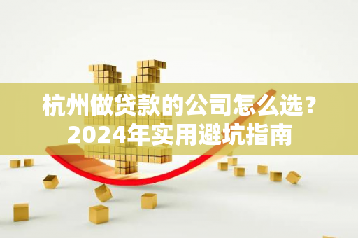 杭州做贷款的公司怎么选?2024年实用避坑指南